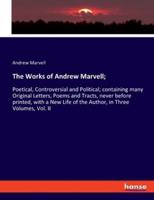 The Works of Andrew Marvell;:Poetical, Controversial and Political; containing many Original Letters, Poems and Tracts, never before printed, with a New Life of the Author, in Three Volumes, Vol. II