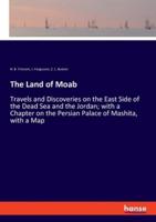The Land of Moab:Travels and Discoveries on the East Side of the Dead Sea and the Jordan; with a Chapter on the Persian Palace of Mashita, with a Map