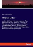 Athenian Letters:or, the Epistolary Correspondence of an Agent of the King of Persia, residing at Athens, during the Peloponnesian War; containing the History of the Times in Dispatches to the Ministers of State at the Persian Court besides Letters