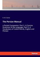 The Persian Manual:a Pocket Companion: Part 1- A Concise Grammar of the Language; Part 2- A Vocabulary of Useful Words, English and Persian