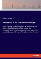 A Grammar of the Hindustani Language:in the Oriental and Roman Character with numerous copper-plate illustrations of the Persian and Devanagari systems of Alphabetic writing, to which is added a Copious Selection of Easy Extracts for Reading