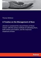 A Treatise on the Management of Bees:wherein is contained the natural history of those insects: with the various methods of cultivating them, both antient and modern, and the improved treatment of them