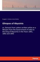 Glimpses of Abyssinia:or, Extracts from Letters written while on a Mission from the Government of India to the King of Abyssinia in the Years 1841, 1842 and 1843