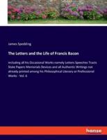 The Letters and the Life of Francis Bacon:including all his Occasional Works namely Letters Speeches Tracts State Papers Memorials Devices and all Authentic Writings not already printed among his Philosophical Literary or Professional Works - Vol. 6