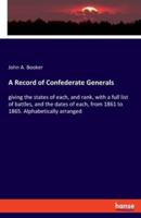 A Record of Confederate Generals:giving the states of each, and rank, with a full list of battles, and the dates of each, from 1861 to 1865. Alphabetically arranged