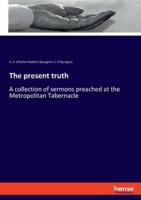 The present truth:A collection of sermons preached at the Metropolitan Tabernacle