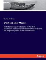 Christ and other Masters:An historical inquiry into some of the chief parallelisms and contrasts between Christianity and the religious systems of the ancient world