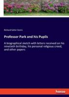 Professor Park and his Pupils:A biographical sketch with letters received on his ninetieth birthday, his personal religious creed, and other papers