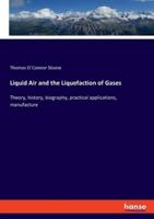 Liquid Air and the Liquefaction of Gases:Theory, history, biography, practical applications, manufacture
