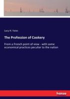 The Profession of Cookery:From a French point of view - with some economical practices peculiar to the nation