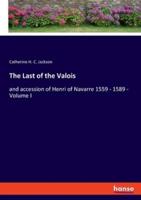 The Last of the Valois:and accession of Henri of Navarre 1559 - 1589 - Volume I