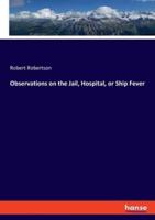 Observations on the Jail, Hospital, or Ship Fever