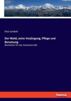 Der Wald, Seine Verjüngung, Pflege Und Benutzung