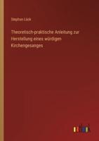 Theoretisch-Praktische Anleitung Zur Herstellung Eines Würdigen Kirchengesanges