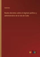 Reales Decretos Sobre El Régimen Político Y Administrativo De La Isla De Cuba