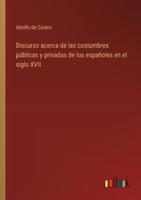 Discurso Acerca De Las Costumbres Públicas Y Privadas De Los Españoles En El Siglo XVII