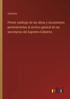 Primer Catálogo De Las Obras Y Documentos Pertenecientes Al Archivo General De Las Secretarías Del Supremo Gobierno