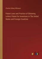 Patent Laws and Practice of Obtaining Letters Patent for Inventions in The United States and Foreign Countries