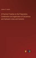 A Practical Treatise on the Preparation, Combination and Application of Calcareous and Hydraulic Limes and Cements