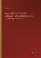 Notes on Rankine's Applied Mechanics_Part I. And Rankine's Civil Engineering_Parts II & III.