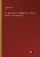 The Construction and Operation of Steam Engines for Locomotives