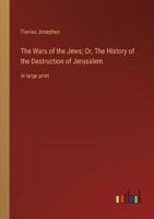 The Wars of the Jews; Or, The History of the Destruction of Jerusalem