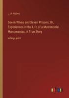 Seven Wives and Seven Prisons; Or, Experiences in the Life of a Matrimonial Monomaniac. A True Story