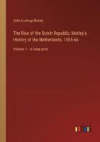 The Rise of the Dutch Republic; Motley's History of the Netherlands, 1555-66
