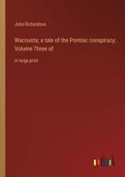 Wacousta; a Tale of the Pontiac Conspiracy; Volume Three Of