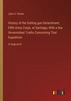 History of the Gatling Gun Detachment, Fifth Army Corps, at Santiago; With a Few Unvarnished Truths Concerning That Expedition