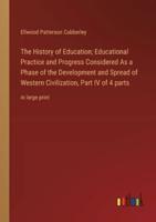 The History of Education; Educational Practice and Progress Considered As a Phase of the Development and Spread of Western Civilization, Part IV of 4 Parts