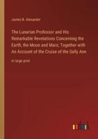 The Lunarian Professor and His Remarkable Revelations Concerning the Earth, the Moon and Mars; Together With An Account of the Cruise of the Sally Ann