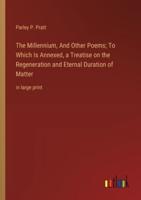 The Millennium, And Other Poems; To Which Is Annexed, a Treatise on the Regeneration and Eternal Duration of Matter