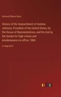 History of the Impeachment of Andrew Johnson, President of the United States, by the House of Representatives, and His Trial by the Senate for High Crimes and Misdemeanors in Office, 1868
