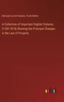 A Collection of Important English Statutes [1100-1874] Showing the Principal Changes in the Law of Property