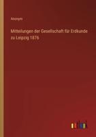 Mitteilungen Der Gesellschaft Für Erdkunde Zu Leipzig 1876