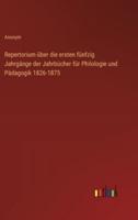 Repertorium Über Die Ersten Fünfzig Jahrgänge Der Jahrbücher Für Philologie Und Pädagogik 1826-1875
