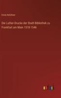 Die Luther-Drucke Der Stadt-Bibliothek Zu Frankfurt Am Main 1518-1546