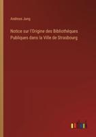Notice Sur l'Origine Des Bibliothéques Publiques Dans La Ville De Strasbourg