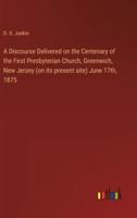 A Discourse Delivered on the Centenary of the First Presbyterian Church, Greenwich, New Jersey (On Its Present Site) June 17Th, 1875