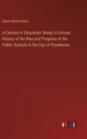 A Century of Education: Being A Concise History of the Rise and Progress of the Public Schools in the City of Providence