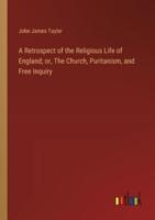 A Retrospect of the Religious Life of England; or, The Church, Puritanism, and Free Inquiry