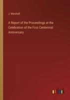 A Report of the Proceedings at the Celebration of the First Centennial Anniversary