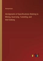 Abridgments of Specifications Relating to Mining, Quarrying, Tunneling, and Well-Sinking
