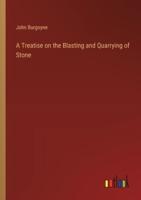 A Treatise on the Blasting and Quarrying of Stone