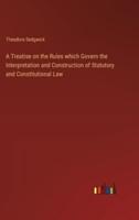 A Treatise on the Rules Which Govern the Interpretation and Construction of Statutory and Constitutional Law