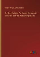 The Constitution a Pro-Slavery Compact, or, Selections from the Madison Papers, Etc.