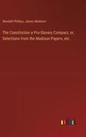 The Constitution a Pro-Slavery Compact, or, Selections from the Madison Papers, Etc.