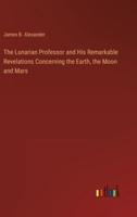 The Lunarian Professor and His Remarkable Revelations Concerning the Earth, the Moon and Mars