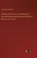 A Mirror of the Turf; Or, The Machinery of Horse-Racing Revealed, Showing the Sport of Kings as It Is To-Day